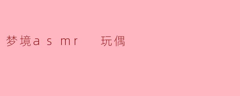 在梦境asmr中，玩偶是如何被运用的呢？